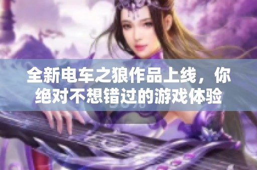 全新电车之狼作品上线，你绝对不想错过的游戏体验