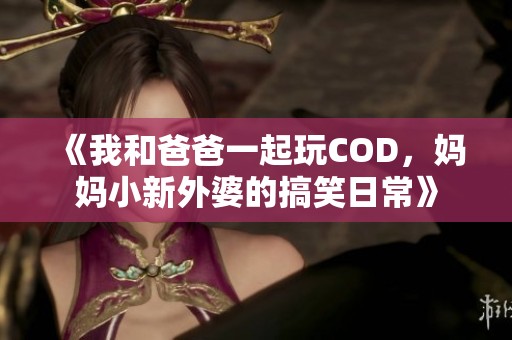 《我和爸爸一起玩COD，妈妈小新外婆的搞笑日常》