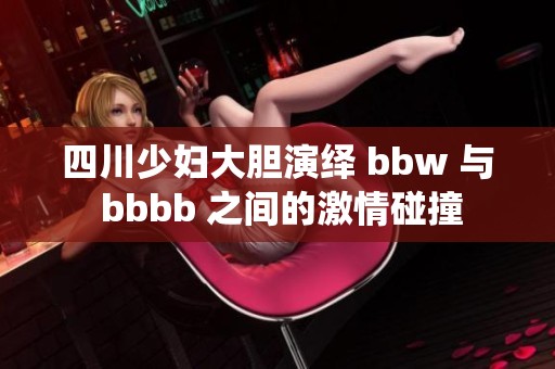 四川少妇大胆演绎 bbw 与 bbbb 之间的激情碰撞