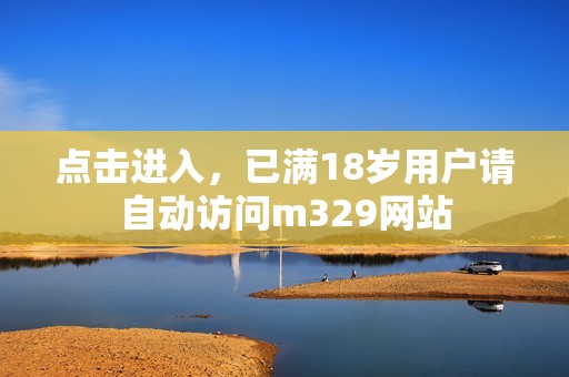 点击进入，已满18岁用户请自动访问m329网站