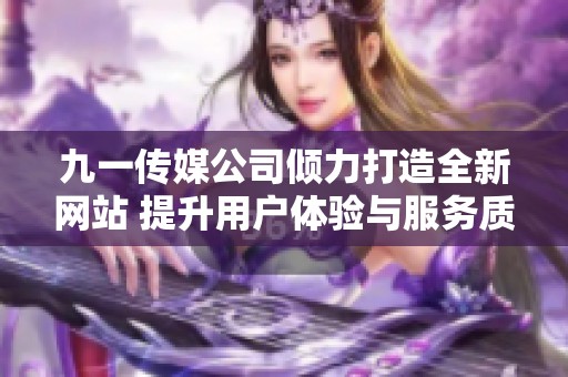 九一传媒公司倾力打造全新网站 提升用户体验与服务质量