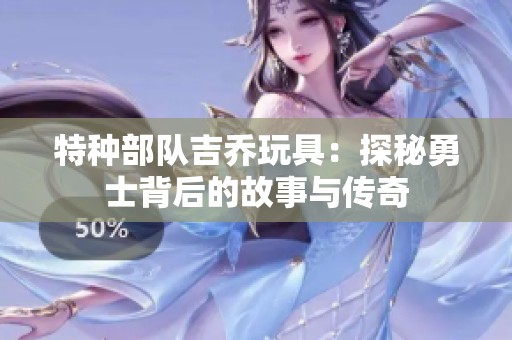 特种部队吉乔玩具：探秘勇士背后的故事与传奇