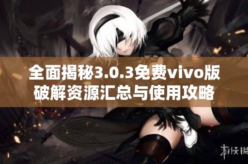 全面揭秘3.0.3免费vivo版破解资源汇总与使用攻略