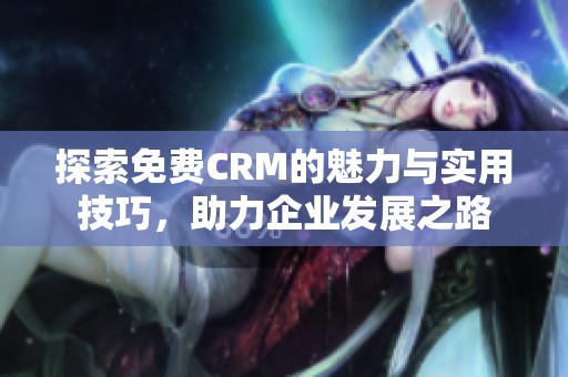 探索免费CRM的魅力与实用技巧，助力企业发展之路