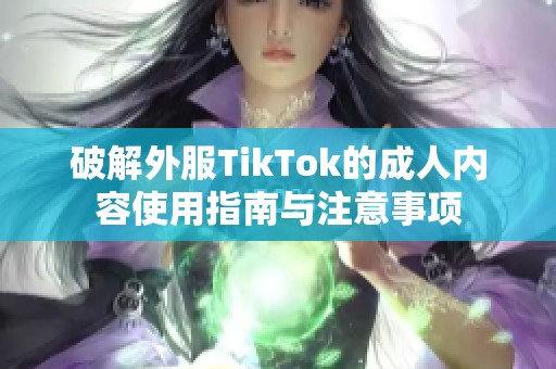 破解外服TikTok的成人内容使用指南与注意事项