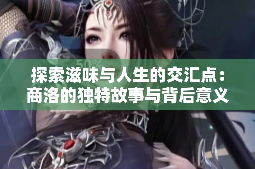 探索滋味与人生的交汇点：商洛的独特故事与背后意义