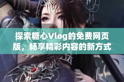 探索糖心Vlog的免费网页版，畅享精彩内容的新方式