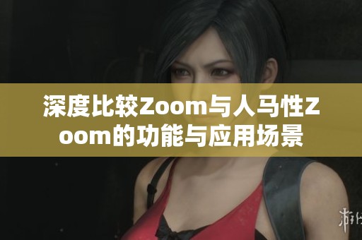 深度比较Zoom与人马性Zoom的功能与应用场景