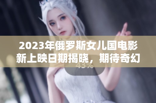 2023年俄罗斯女儿国电影新上映日期揭晓，期待奇幻之旅