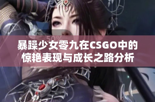 暴躁少女零九在CSGO中的惊艳表现与成长之路分析