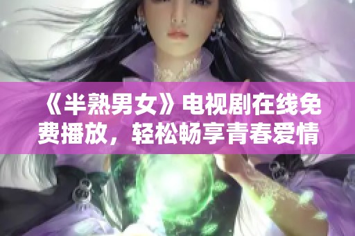 《半熟男女》电视剧在线免费播放，轻松畅享青春爱情故事