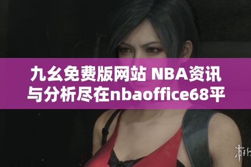 九幺免费版网站 NBA资讯与分析尽在nbaoffice68平台