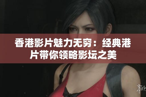 香港影片魅力无穷：经典港片带你领略影坛之美
