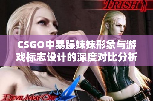 CSGO中暴躁妹妹形象与游戏标志设计的深度对比分析