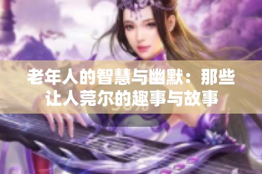 老年人的智慧与幽默：那些让人莞尔的趣事与故事