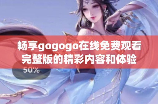 畅享gogogo在线免费观看完整版的精彩内容和体验