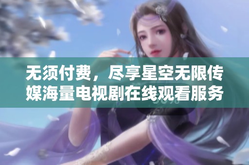 无须付费，尽享星空无限传媒海量电视剧在线观看服务