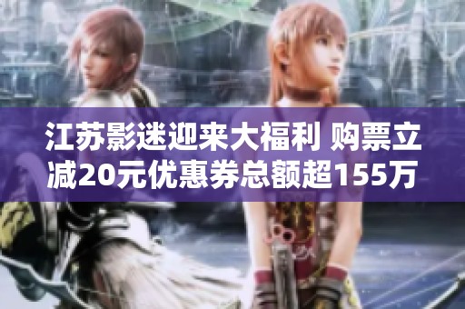 江苏影迷迎来大福利 购票立减20元优惠券总额超155万元