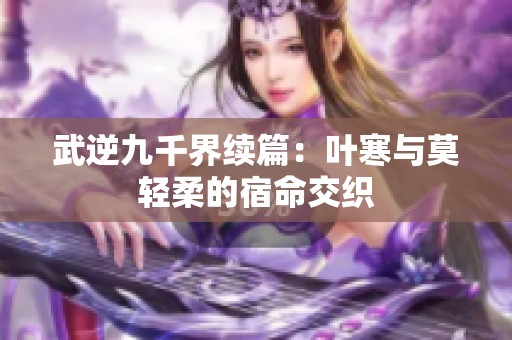 武逆九千界续篇：叶寒与莫轻柔的宿命交织