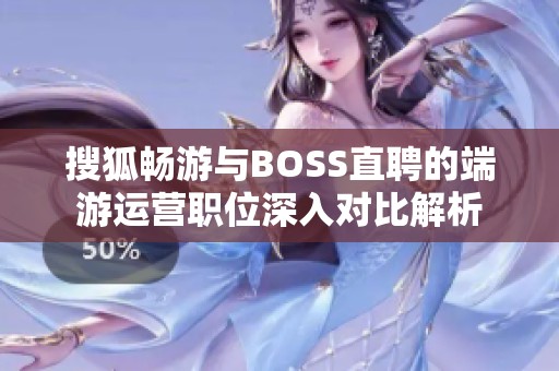 搜狐畅游与BOSS直聘的端游运营职位深入对比解析