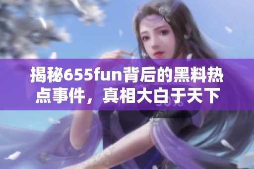 揭秘655fun背后的黑料热点事件，真相大白于天下