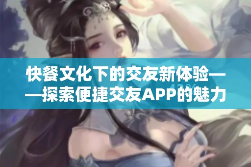 快餐文化下的交友新体验——探索便捷交友APP的魅力