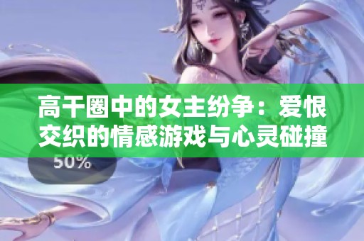 高干圈中的女主纷争：爱恨交织的情感游戏与心灵碰撞