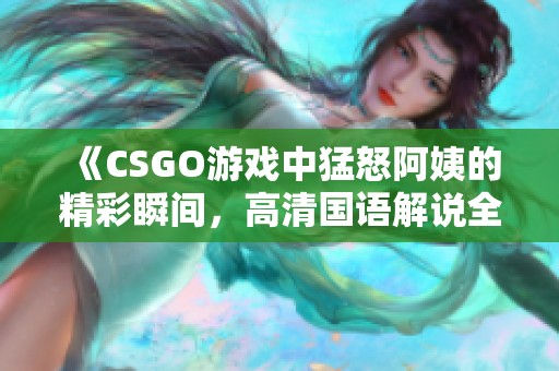 《CSGO游戏中猛怒阿姨的精彩瞬间，高清国语解说全纪录》