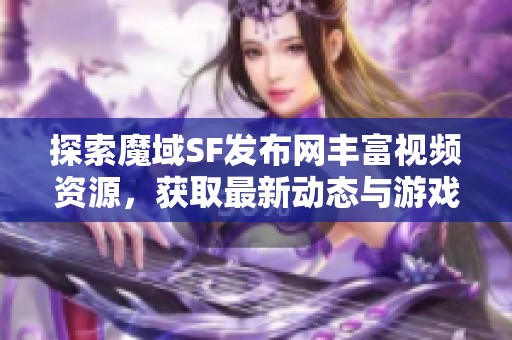 探索魔域SF发布网丰富视频资源，获取最新动态与游戏资讯