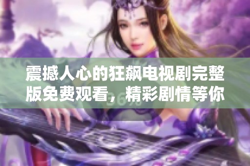 震撼人心的狂飙电视剧完整版免费观看，精彩剧情等你来享受