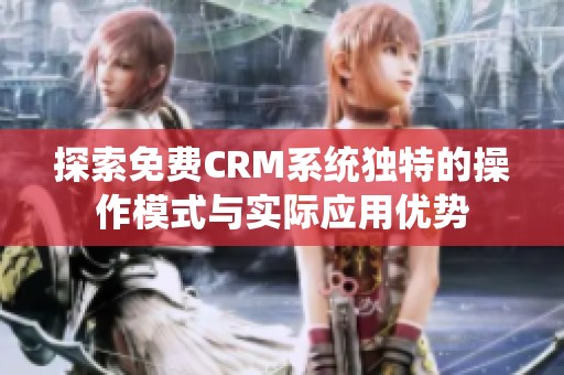 探索免费CRM系统独特的操作模式与实际应用优势