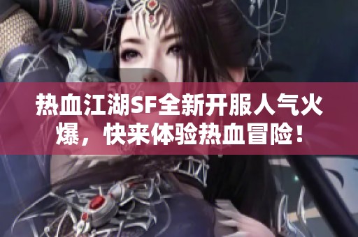 热血江湖SF全新开服人气火爆，快来体验热血冒险！