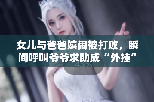 女儿与爸爸嬉闹被打败，瞬间呼叫爷爷求助成“外挂”！