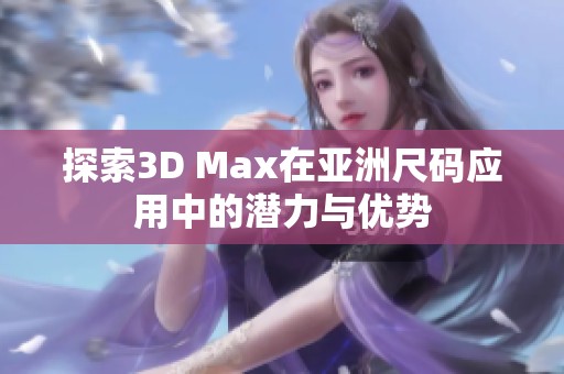 探索3D Max在亚洲尺码应用中的潜力与优势