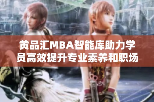 黄品汇MBA智能库助力学员高效提升专业素养和职场竞争力