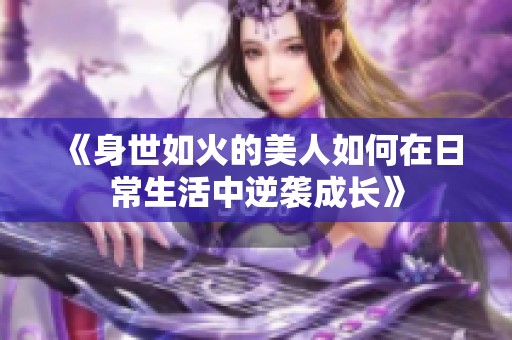 《身世如火的美人如何在日常生活中逆袭成长》