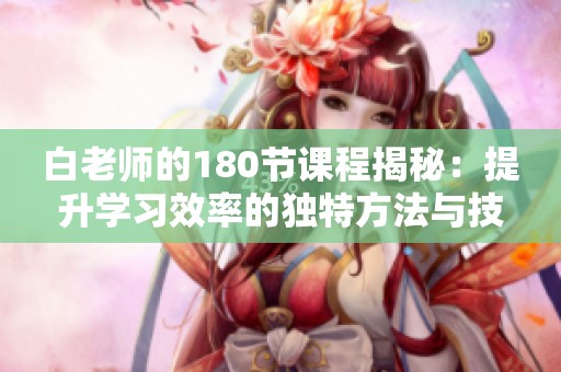 白老师的180节课程揭秘：提升学习效率的独特方法与技巧