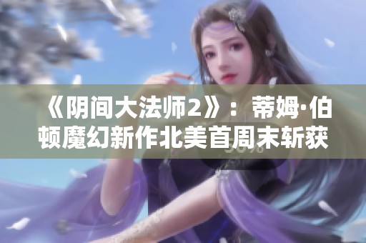 《阴间大法师2》：蒂姆·伯顿魔幻新作北美首周末斩获过亿票房