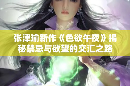 张津瑜新作《色欲午夜》揭秘禁忌与欲望的交汇之路