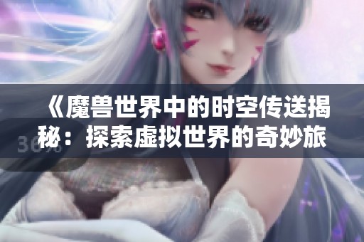 《魔兽世界中的时空传送揭秘：探索虚拟世界的奇妙旅程》