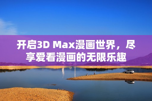 开启3D Max漫画世界，尽享爱看漫画的无限乐趣