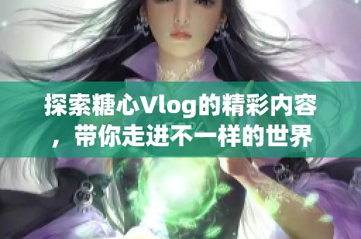 探索糖心Vlog的精彩内容，带你走进不一样的世界