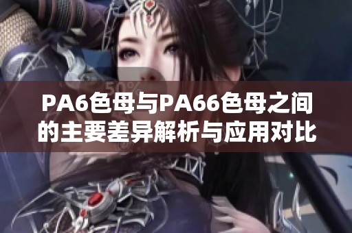 PA6色母与PA66色母之间的主要差异解析与应用对比