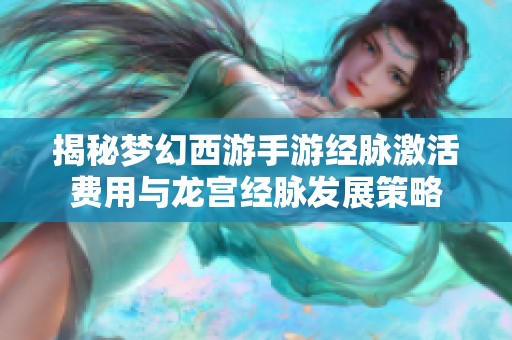 揭秘梦幻西游手游经脉激活费用与龙宫经脉发展策略