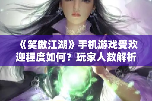 《笑傲江湖》手机游戏受欢迎程度如何？玩家人数解析与讨论