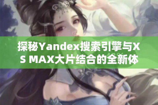 探秘Yandex搜索引擎与XS MAX大片结合的全新体验