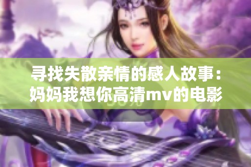 寻找失散亲情的感人故事：妈妈我想你高清mv的电影解析