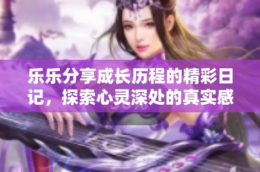 乐乐分享成长历程的精彩日记，探索心灵深处的真实感受