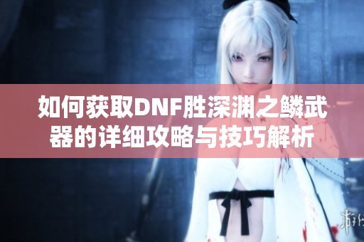 如何获取DNF胜深渊之鳞武器的详细攻略与技巧解析