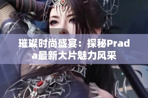 璀璨时尚盛宴：探秘Prada最新大片魅力风采